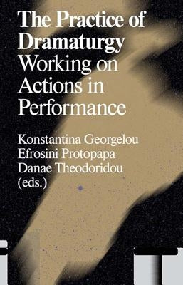 The Practice of Dramaturgy: Working on Actions in Performance by Georgelou, Konstantina