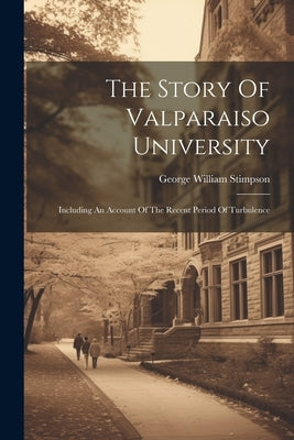 The Story Of Valparaiso University: Including An Account Of The Recent Period Of Turbulence by Stimpson, George William 1896-