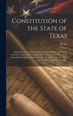 Constitution of the State of Texas: Adopted by the Constitional Convention Begun and Held at the City of Austin On the Sixth Day of September, 1875. W by Texas