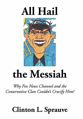 All Hail the "Messiah": Why Fox News Channel and the Conservative Clan Couldn't Crucify Him! by Sprauve, Clinton L.