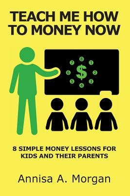 Teach Me How To Money Now: 8 Simple Money Lessons For Kids And Their Parents by Morgan, Annisa A.