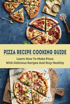 Pizza Recipe Cooking Guide: Learn How To Make Pizza With Delicious Recipes And Stay Healthy: Healthy Pizza Toppings Ideas by Vacchiano, Pasquale