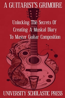 A Guitarist's Grimoire: Unlocking The Secrets Of Creating A Musical Diary To Master Guitar Composition by Press, University Scholastic