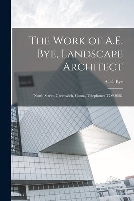 The Work of A.E. Bye, Landscape Architect: North Street, Greenwich, Conn., Telephone: TO9-0381 by Bye, A. E. (Arthur Edwin)