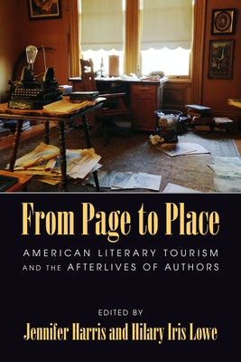 From Page to Place: American Literary Tourism and the Afterlives of Authors by Harris, Jennifer