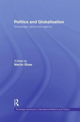 Politics and Globalisation: Knowledge, Ethics and Agency by Shaw, Martin