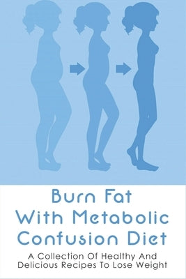 Burn Fat With Metabolic Confusion Diet: A Collection Of Healthy And Delicious Recipes To Lose Weight: What To Eat To Burn More &#1057;&#1072;l&#1086;r by Wdowiak, Shirley