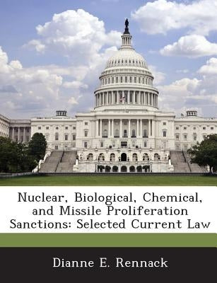 Nuclear, Biological, Chemical, and Missile Proliferation Sanctions: Selected Current Law by Rennack, Dianne E.