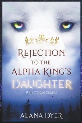 Rejection to the Alpha King's Daughter by Dyer, Alana