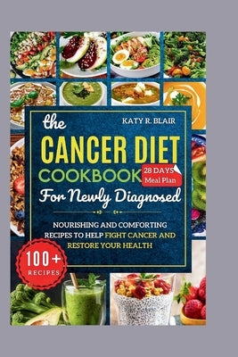 The Cancer Diet Cookbook For Newly Diagnosed: Nourishing and Comforting Recipes to Help Fight Cancer and Restore Your Health by R. Blair, Katy