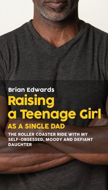 Raising a Teenage Daughter as a Single Dad: The Roller Coaster Ride With My Self-Obsessed, Moody and Defiant Daughter by Edwards, Brian