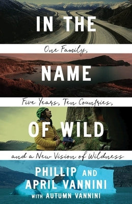 In the Name of Wild: One Family, Five Years, Ten Countries, and a New Vision of Wildness by Vannini, Phillip