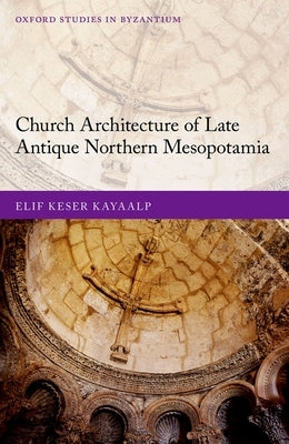 Church Architecture of Late Antique Northern Mesopotamia by Keser Kayaalp, Elif