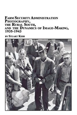 Farm Security Administration Photography, the Rural South, and the Dynamics of Image-Making 1935-1943 by Kidd, Stuart S.