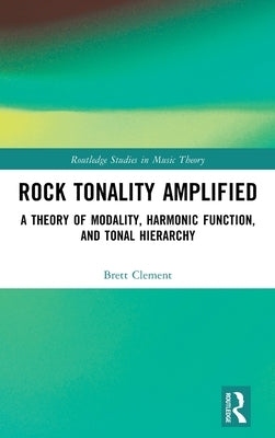 Rock Tonality Amplified: A Theory of Modality, Harmonic Function, and Tonal Hierarchy by Clement, Brett