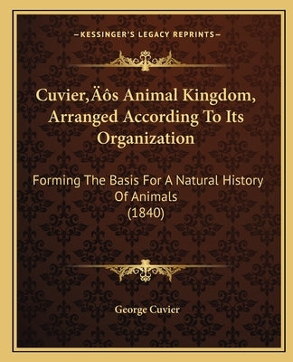 Cuvier's Animal Kingdom, Arranged According To Its Organization: Forming The Basis For A Natural History Of Animals (1840) by Cuvier, George