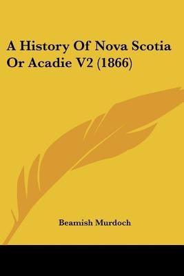 A History Of Nova Scotia Or Acadie V2 (1866) by Murdoch, Beamish