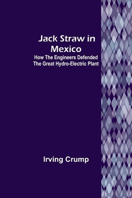 Jack Straw in Mexico: How the Engineers Defended the Great Hydro-Electric Plant by Crump, Irving