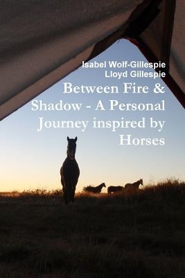 Between Fire & Shadow - A personal Journey inspired by Horses by Wolf-Gillespie, Isabel