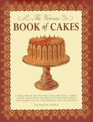 The Victorian Book of Cakes: A Treasury of Recipes for Cakes, Biscuits, Cookies, Icings, Frostings and Sweet Confections from the Golden Age of Cak by Lewis, T.