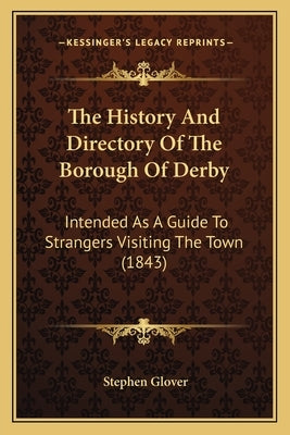 The History And Directory Of The Borough Of Derby: Intended As A Guide To Strangers Visiting The Town (1843) by Glover, Stephen