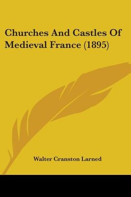 Churches And Castles Of Medieval France (1895) by Larned, Walter Cranston