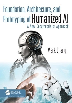 Foundation, Architecture, and Prototyping of Humanized AI: A New Constructivist Approach by Chang, Mark