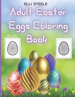 Adult Easter Eggs Coloring Book: Amazing Easter Eggs coloring book for Adults with Beautiful eggs Design , Tangled Ornaments, and More! by Steele, Elli