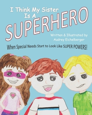 I Think My Sister is a Superhero: When Special Needs Start to Look Like Super Powers by Eichelberger, Audrey J.