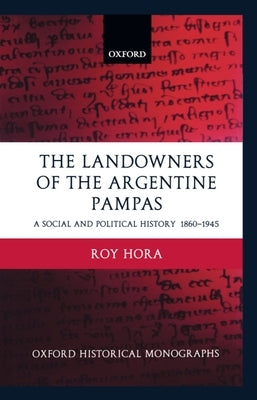 The Landowners of the Argentine Pampas: A Social and Political History 1860-1945 by Hora, Roy