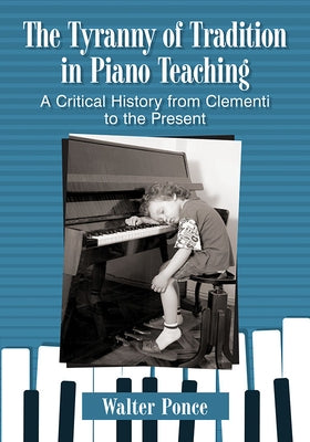 Tyranny of Tradition in Piano Teaching: A Critical History from Clementi to the Present by Ponce, Walter