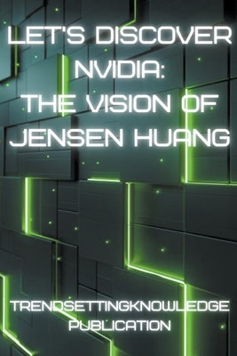 Let's Discover Nvidia: The Vision of Jensen Huang by Publication, Trendsettingknowledge