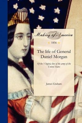 Life of General Daniel Morgan: Of the Virginia Line of the Army of the United States, with Portions of His Correspondence by Graham, James