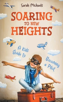 Soaring to New Heights: A Kid's Guide to Becoming a Pilot by Michaels, Sarah