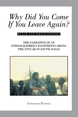 Why Did You Come If You Leave Again?: The Narrative of an Ethnographer's Footprints Among the Anyuak in South Sudan by Perner, Conradin