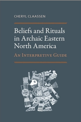 Beliefs and Rituals in Archaic Eastern North America: An Interpretive Guide by Claassen, Cheryl