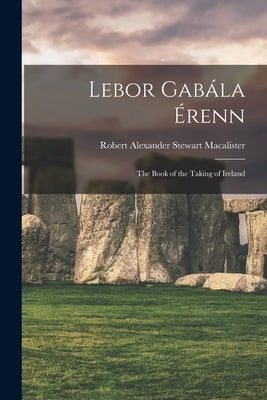 Lebor Gabála Érenn: The Book of the Taking of Ireland by Macalister, Robert Alexander Stewart