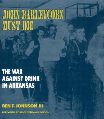 John Barleycorn Must Die: The War Against Drink in Arkansas by Johnson III, Ben F.