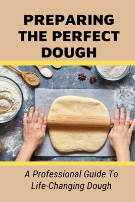 Preparing The Perfect Dough: A Professional Guide To Life-Changing Dough: Dough Making Tips From The Pizza Chef by Leota, Denyse