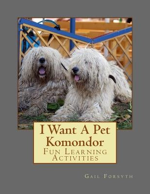 I Want A Pet Komondor: Fun Learning Activities by Forsyth, Gail