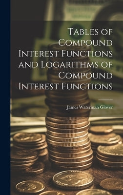 Tables of Compound Interest Functions and Logarithms of Compound Interest Functions by Glover, James Waterman