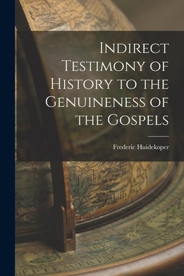 Indirect Testimony of History to the Genuineness of the Gospels by Huidekoper, Frederic