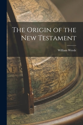 The Origin of the New Testament by William, Wrede