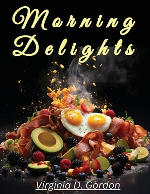 Morning Delights: Recipes to Start Your Day Right by Virginia D Gordon