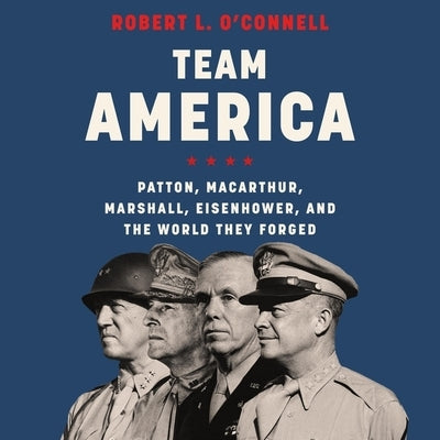 Team America: Patton, Macarthur, Marshall, Eisenhower, and the World They Forged by O'Connell, Robert L.