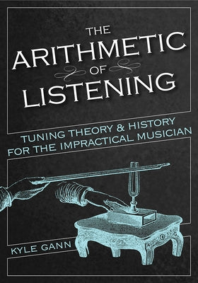 The Arithmetic of Listening: Tuning Theory and History for the Impractical Musician by Gann, Kyle