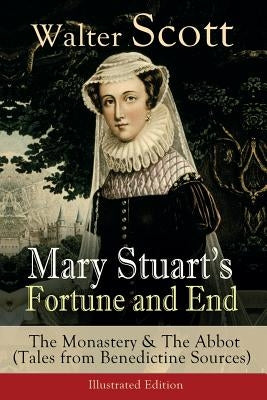 Mary Stuart's Fortune and End: The Monastery & The Abbot (Tales from Benedictine Sources) - Illustrated Edition: Historical Novels by Scott, Walter