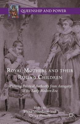 Royal Mothers and Their Ruling Children: Wielding Political Authority from Antiquity to the Early Modern Era by Woodacre, Elena