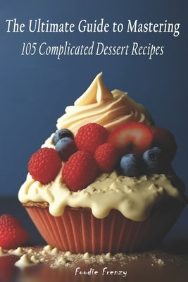 The Ultimate Guide to Mastering 105 Complicated Dessert Recipes by Frenzy, Foodie