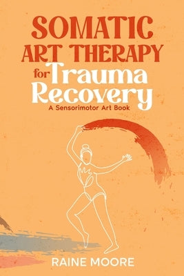 Somatic Art Therapy for Trauma Recovery: A Sensorimotor Art Book by Moore, Raine